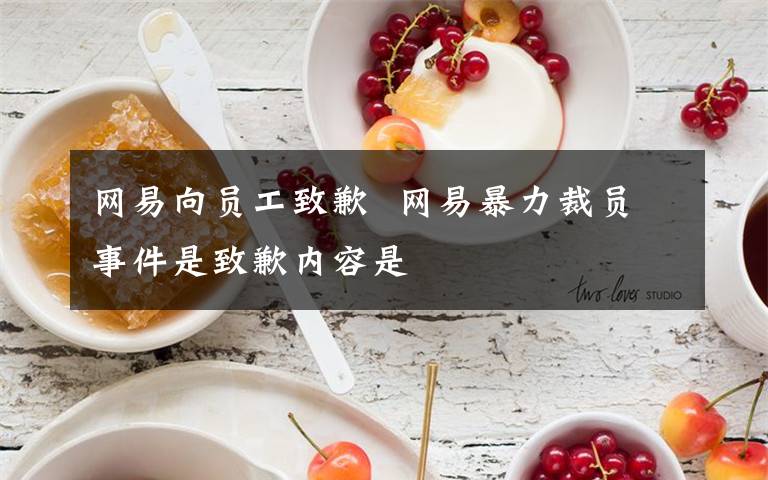 网易向员工致歉  网易暴力裁员事件是致歉内容是