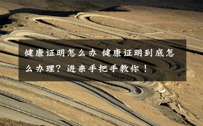 健康证明怎么办 健康证明到底怎么办理？进来手把手教你！
