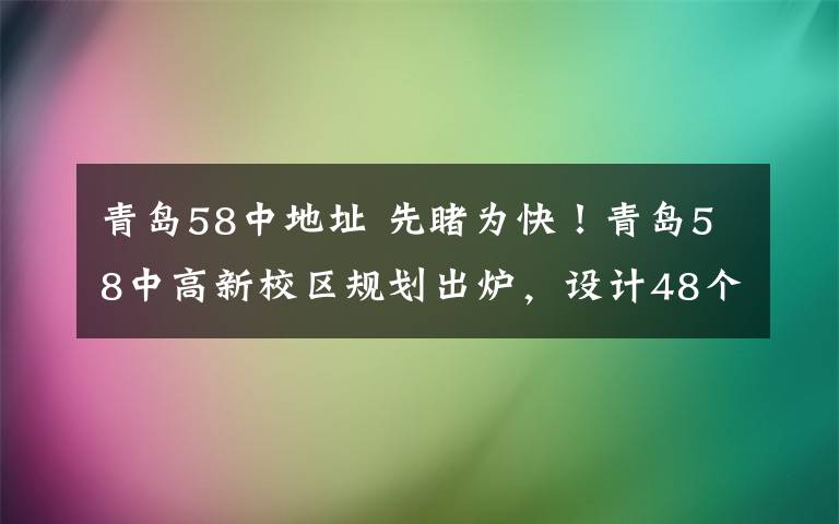 青岛58中地址 先睹为快!青岛58中高新校区规划出炉,设计48个高中教学班