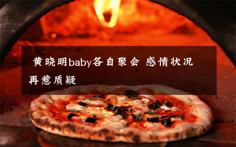 黄晓明baby各自聚会 感情状况再惹质疑