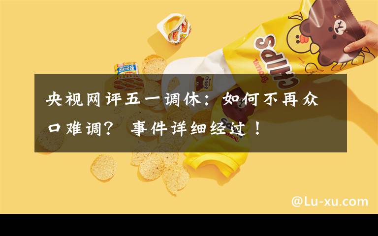 央视网评五一调休：如何不再众口难调？ 事件详细经过！