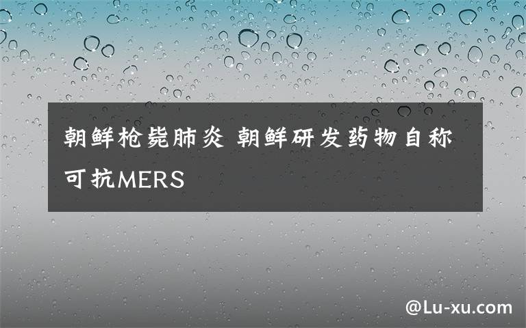 朝鲜枪毙肺炎 朝鲜研发药物自称可抗MERS