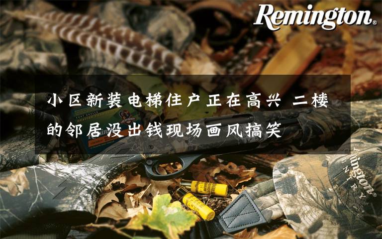 小区新装电梯住户正在高兴 二楼的邻居没出钱现场画风搞笑