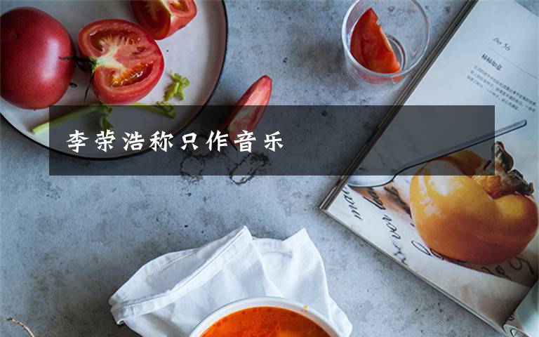 李荣浩称只作音乐