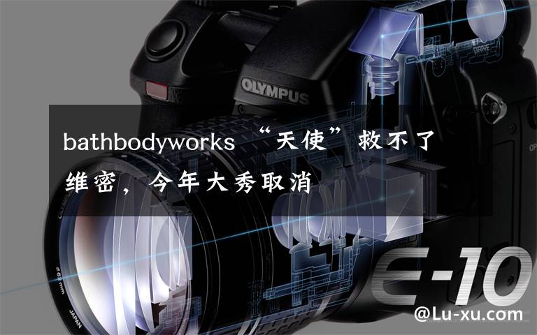 bathbodyworks “天使”救不了维密,今年大秀取消