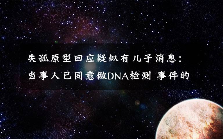 失孤原型回应疑似有儿子消息:当事人已同意做DNA检测 事件的真相是什么?