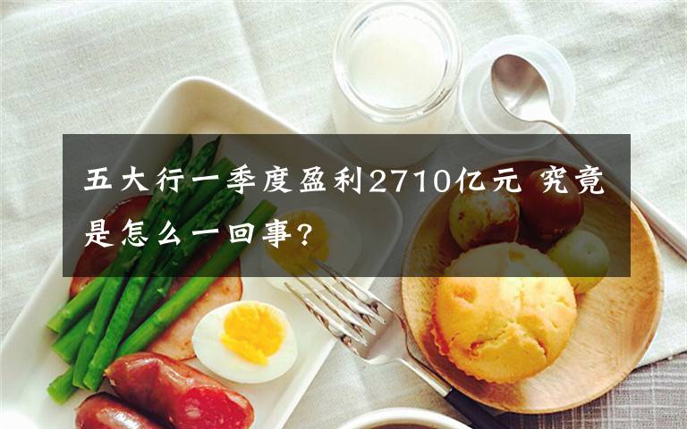 五大行一季度盈利2710亿元 究竟是怎么一回事?