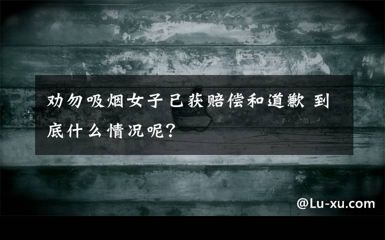 劝勿吸烟女子已获赔偿和道歉 到底什么情况呢?