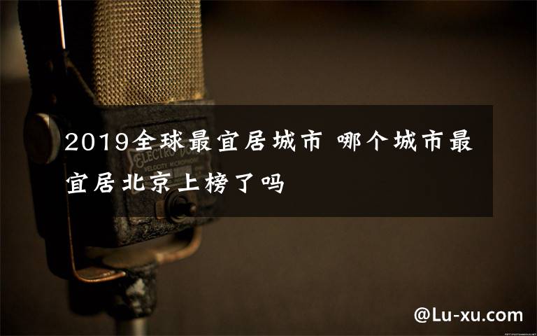 2019全球最宜居城市 哪个城市最宜居北京上榜了吗