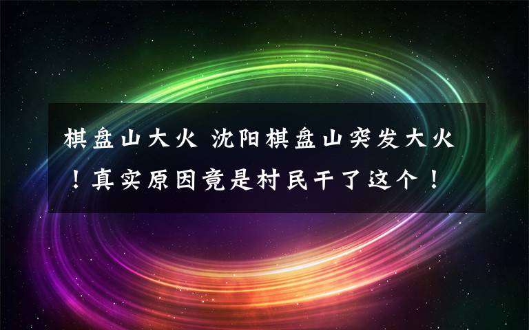 棋盘山大火 沈阳棋盘山突发大火!真实原因竟是村民干了这个!