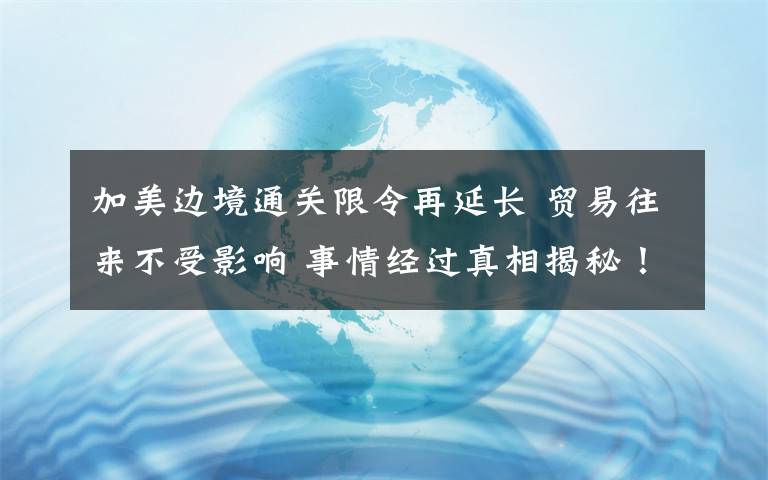 加美边境通关限令再延长 贸易往来不受影响 事情经过真相揭秘！