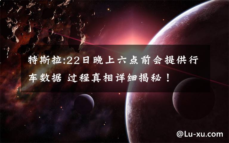 特斯拉:22日晚上六点前会提供行车数据 过程真相详细揭秘!