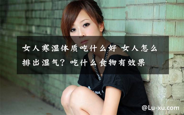 女人寒湿体质吃什么好 女人怎么排出湿气?吃什么食物有效果