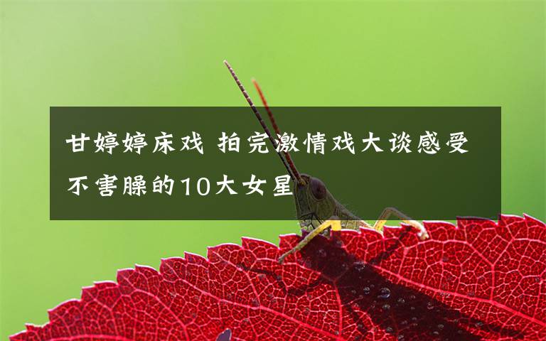 甘婷婷床戏 拍完激情戏大谈感受不害臊的10大女星