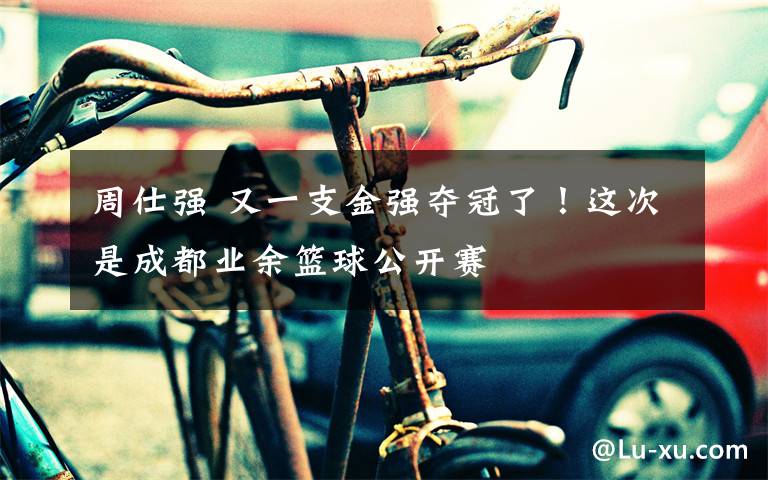 周仕强 又一支金强夺冠了!这次是成都业余篮球公开赛