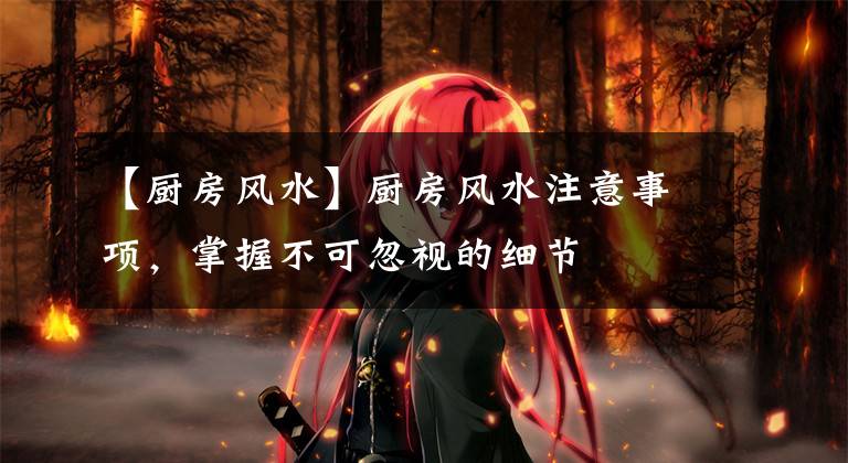 【厨房风水】厨房风水注意事项,掌握不可忽视的细节