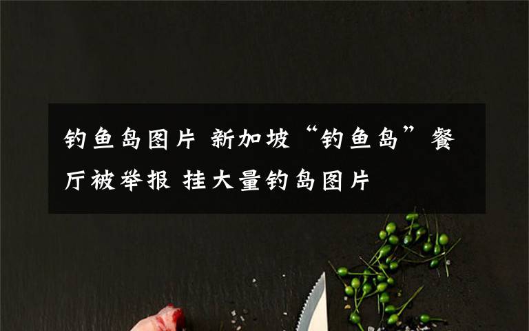 钓鱼岛图片 新加坡“钓鱼岛”餐厅被举报 挂大量钓岛图片