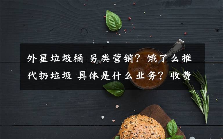 外星垃圾桶 另类营销?饿了么推代扔垃圾 具体是什么业务?收费吗?