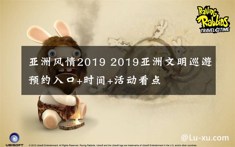 亚洲风情2019 2019亚洲文明巡游预约入口+时间+活动看点
