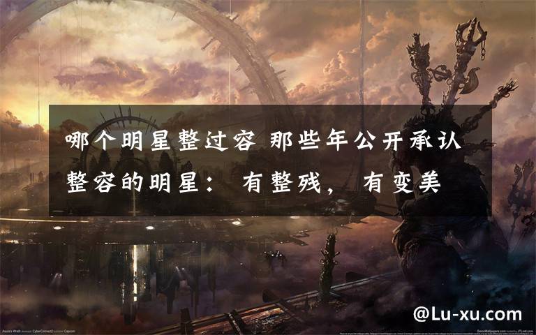 哪个明星整过容 那些年公开承认整容的明星： 有整残， 有变美的