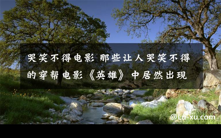 哭笑不得电影 那些让人哭笑不得的穿帮电影《英雄》中居然出现一只现代对讲机