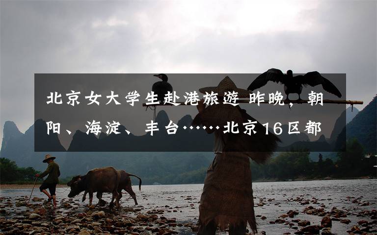 北京女大学生赴港旅游 昨晚,朝阳、海淀、丰台……北京16区都在传这个女大学生……