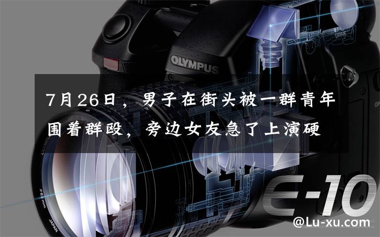 7月26日，男子在街头被一群青年围着群殴，旁边女友急了上演硬核“反杀”，周围人都看呆了。
