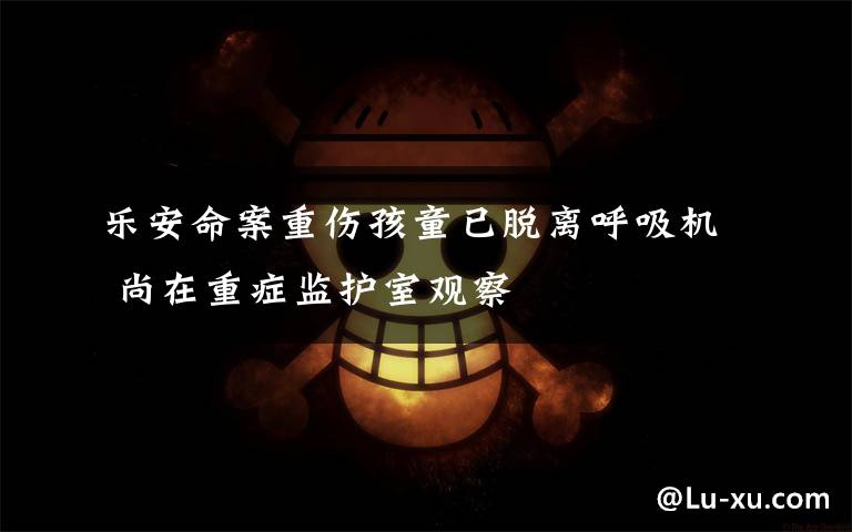 乐安命案重伤孩童已脱离呼吸机 尚在重症监护室观察