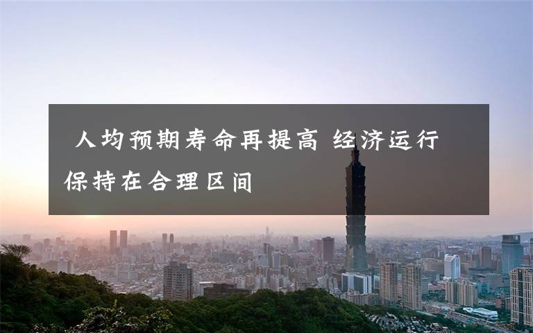 人均预期寿命再提高 经济运行保持在合理区间