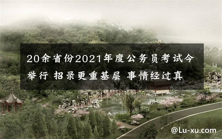 20余省份2021年度公务员考试今举行 招录更重基层 事情经过真相揭秘!