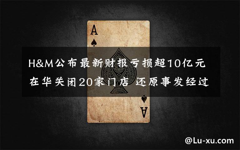 H&M公布最新财报亏损超10亿元 在华关闭20家门店 还原事发经过及背后原因!