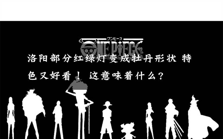 洛阳部分红绿灯变成牡丹形状 特色又好看! 这意味着什么?