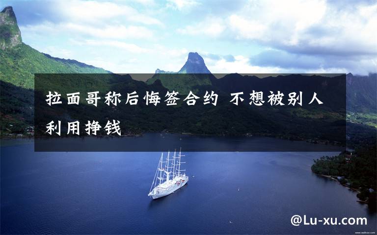 拉面哥称后悔签合约 不想被别人利用挣钱