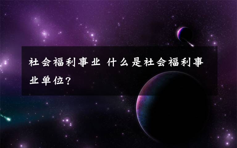 社会福利事业 什么是社会福利事业单位?