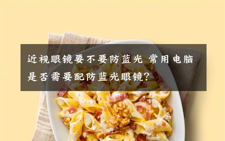 近视眼镜要不要防蓝光 常用电脑是否需要配防蓝光眼镜?