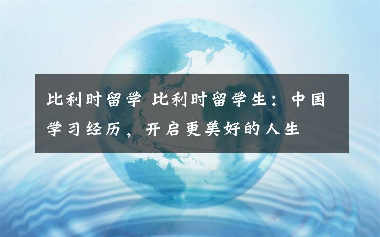 比利时留学 比利时留学生：中国学习经历，开启更美好的人生