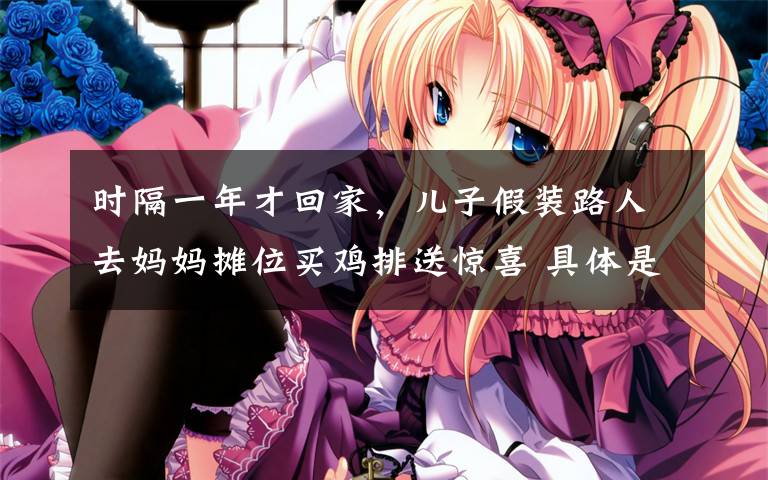 时隔一年才回家,儿子假装路人去妈妈摊位买鸡排送惊喜 具体是什么情况?