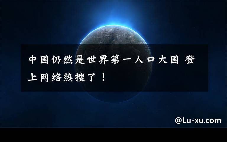 中国仍然是世界第一人口大国 登上网络热搜了!