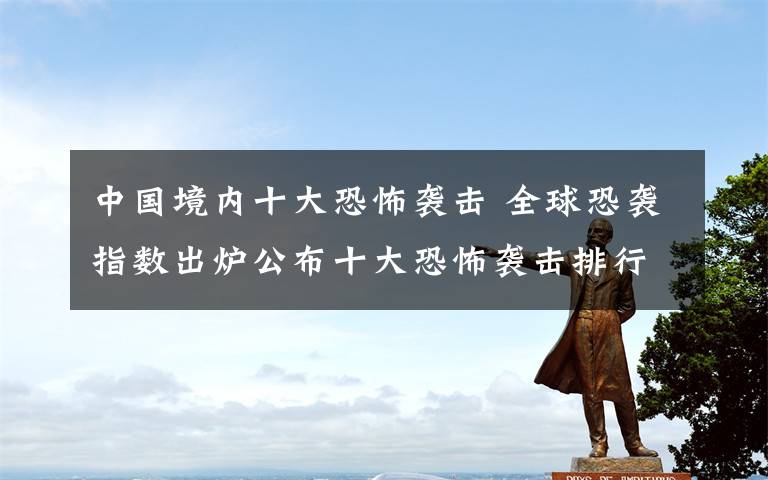 中国境内十大恐怖袭击 全球恐袭指数出炉公布十大恐怖袭击排行榜