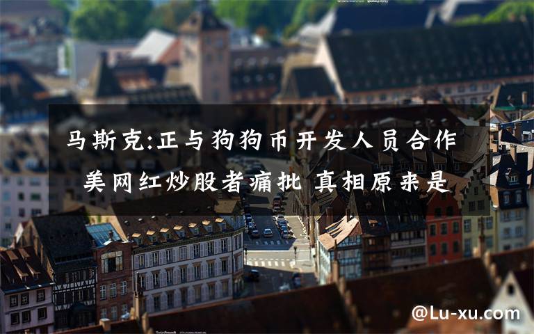 马斯克:正与狗狗币开发人员合作  美网红炒股者痛批 真相原来是这样!