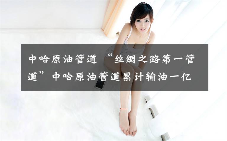 中哈原油管道 “丝绸之路第一管道”中哈原油管道累计输油一亿吨