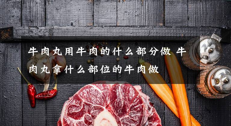 牛肉丸用牛肉的什么部分做 牛肉丸拿什么部位的牛肉做