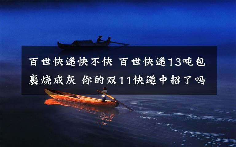百世快递快不快 百世快递13吨包裹烧成灰 你的双11快递中招了吗?