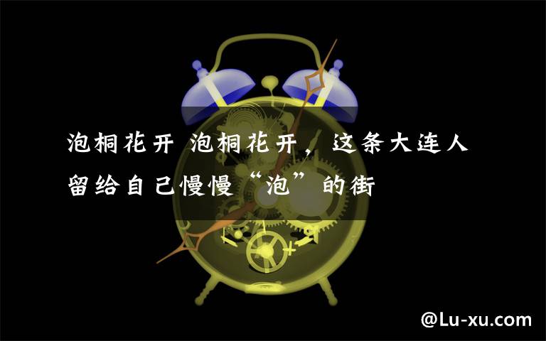 泡桐花开 泡桐花开,这条大连人留给自己慢慢“泡”的街