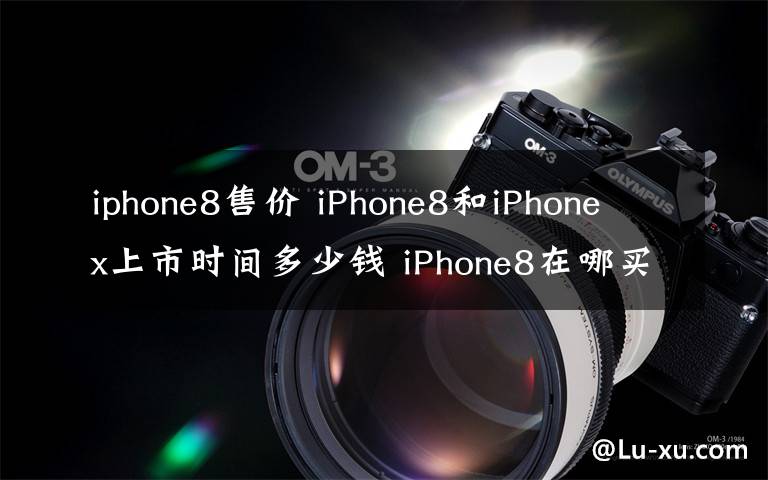 iphone8售价 iPhone8和iPhone x上市时间多少钱 iPhone8在哪买附抢购攻略