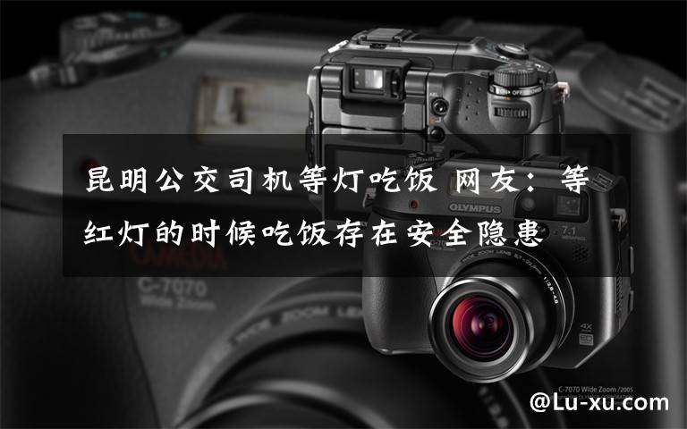 昆明公交司机等灯吃饭 网友:等红灯的时候吃饭存在安全隐患