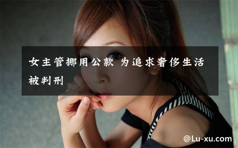 女主管挪用公款 为追求奢侈生活被判刑