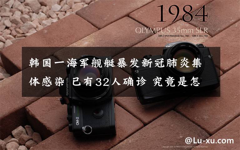 韩国一海军舰艇暴发新冠肺炎集体感染 已有32人确诊 究竟是怎么一回事?