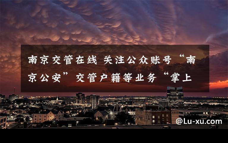 南京交管在线 关注公众账号“南京公安”交管户籍等业务“掌上办”
