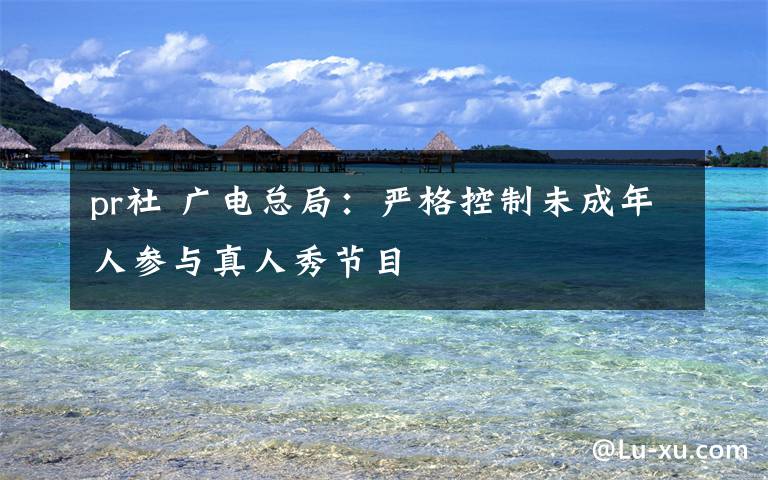 pr社 广电总局:严格控制未成年人参与真人秀节目